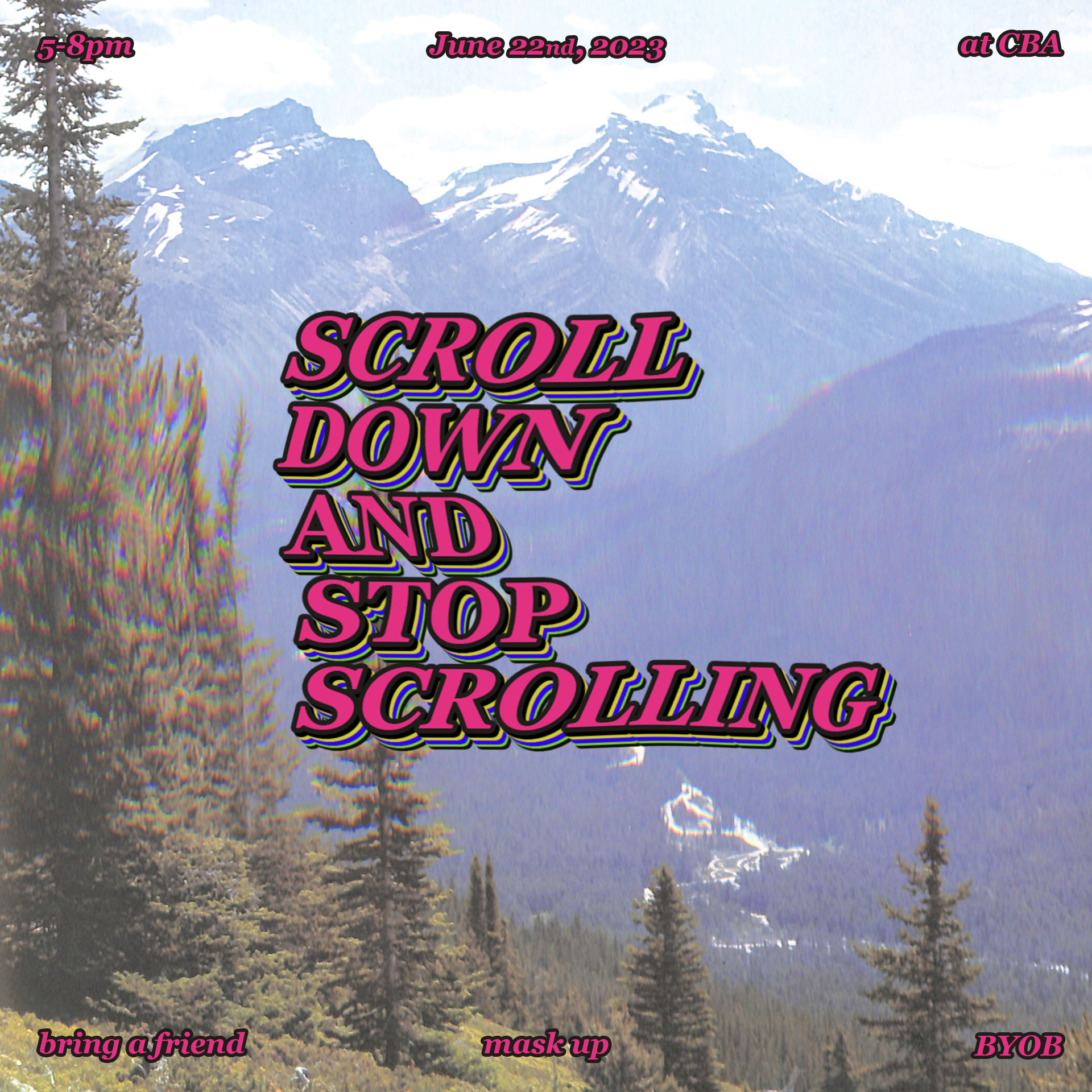 Flyer with pink italic text that reads "scroll down and stop scrolling," with details about the event in the corners of the image: June 22, 2023, 5-8pm, at CBA, BYOB, mask up, and bring a friend. the background is a picture of a mountain range, photocopied in such a way that makes the red, yellow, and blue colors blur out from around the outlines.